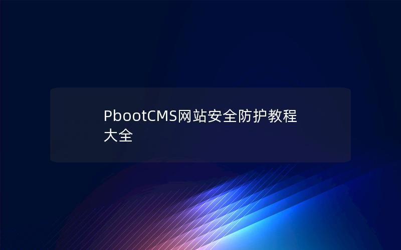 PbootCMS网站安全防护教程大全 PbootCMS网站安全防护教程大全