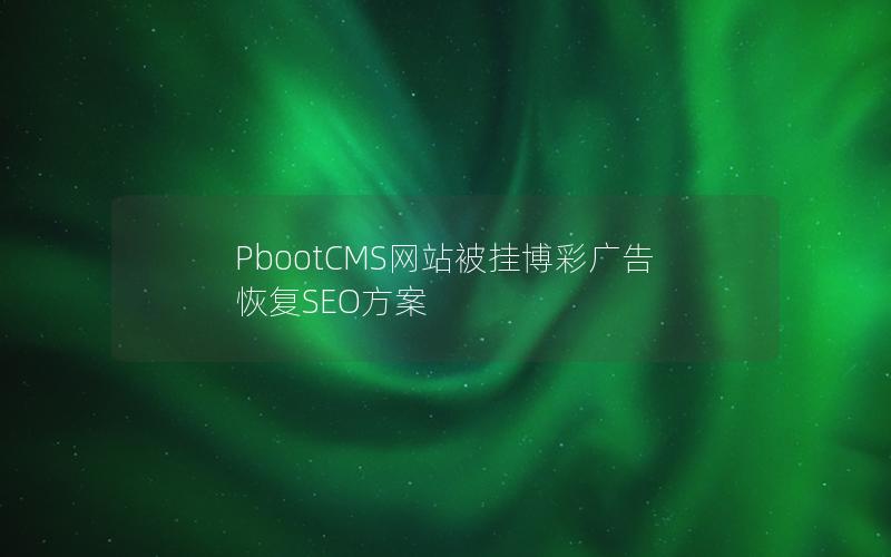 PbootCMS网站被挂博彩广告恢复SEO方案 PbootCMS网站被挂博彩广告恢复SEO方案