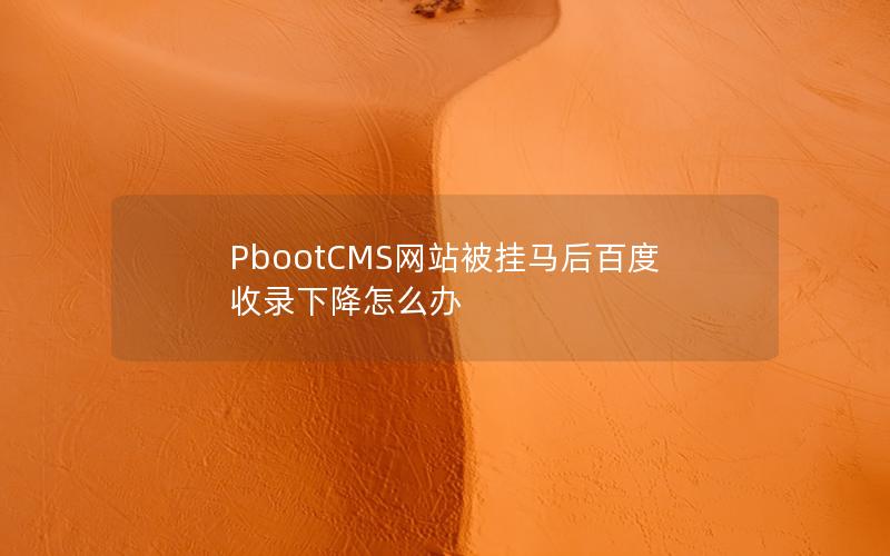 PbootCMS网站被挂马后百度收录下降怎么办 PbootCMS网站被挂马后百度收录下降怎么办