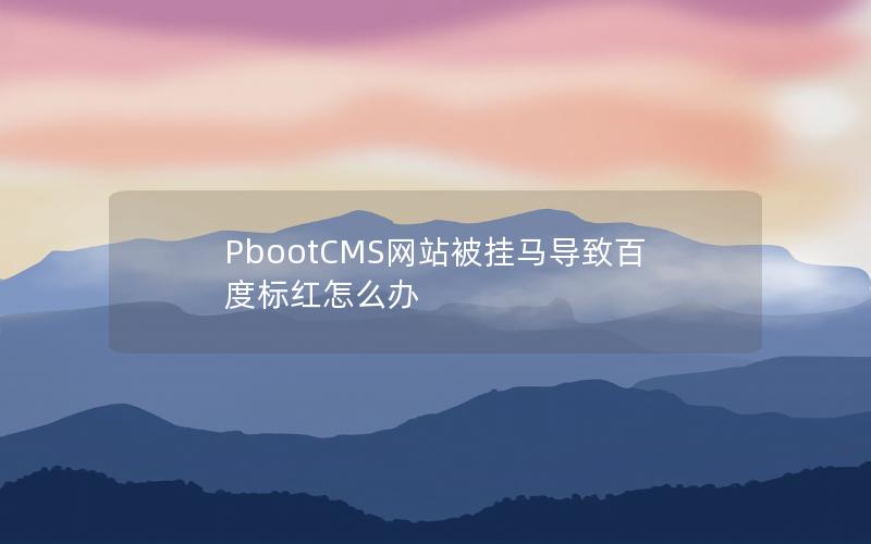 PbootCMS网站被挂马导致百度标红怎么办 PbootCMS网站被挂马导致百度标红怎么办