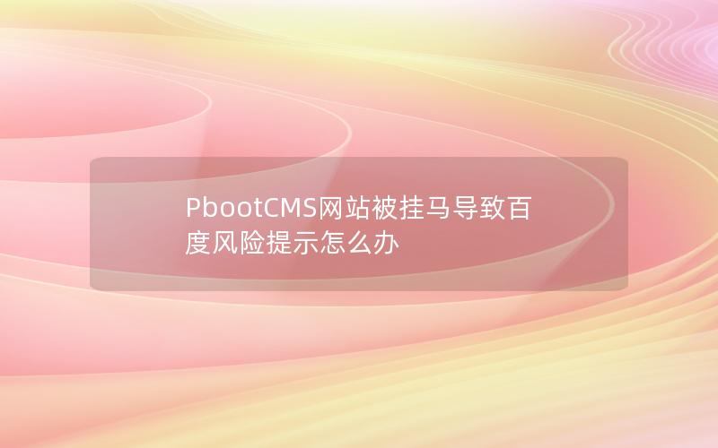 PbootCMS网站被挂马导致百度风险提示怎么办 PbootCMS网站被挂马导致百度风险提示怎么办