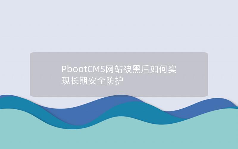 PbootCMS网站被黑后如何实现长期安全防护 PbootCMS网站被黑后如何实现长期安全防护